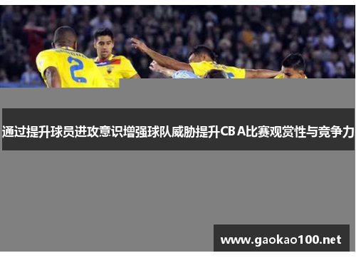 通过提升球员进攻意识增强球队威胁提升CBA比赛观赏性与竞争力