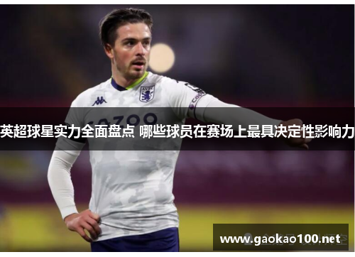 英超球星实力全面盘点 哪些球员在赛场上最具决定性影响力
