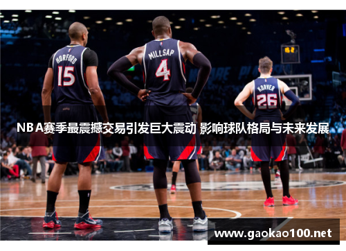NBA赛季最震撼交易引发巨大震动 影响球队格局与未来发展