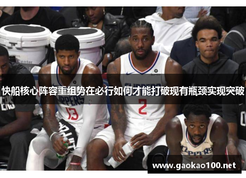 快船核心阵容重组势在必行如何才能打破现有瓶颈实现突破