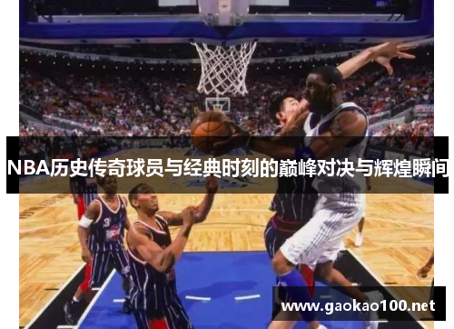 NBA历史传奇球员与经典时刻的巅峰对决与辉煌瞬间